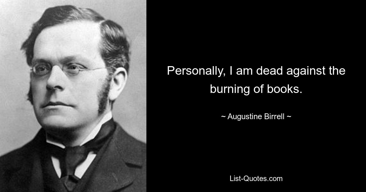 Personally, I am dead against the burning of books. — © Augustine Birrell