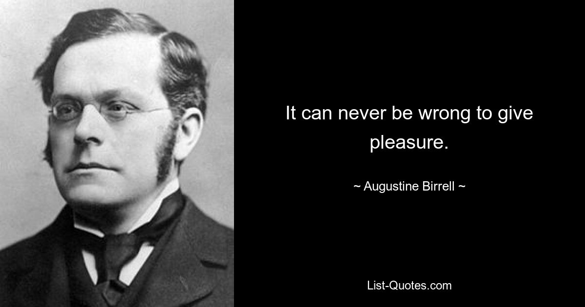 It can never be wrong to give pleasure. — © Augustine Birrell