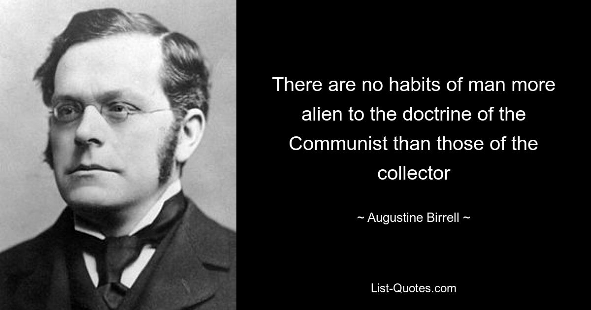 There are no habits of man more alien to the doctrine of the Communist than those of the collector — © Augustine Birrell