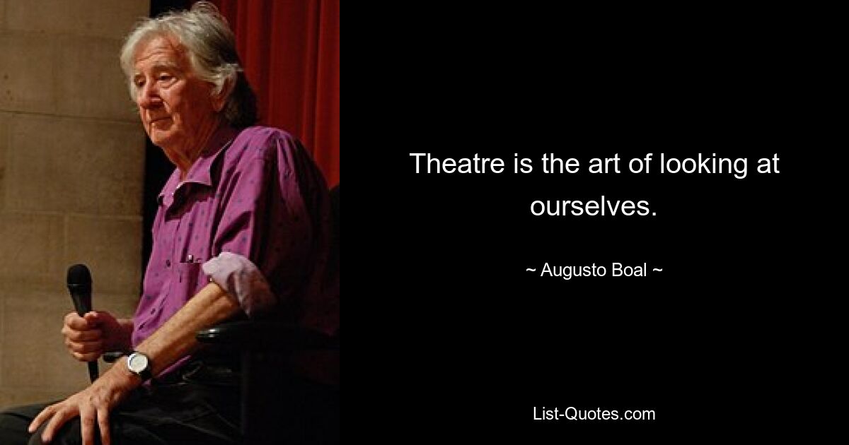 Theatre is the art of looking at ourselves. — © Augusto Boal