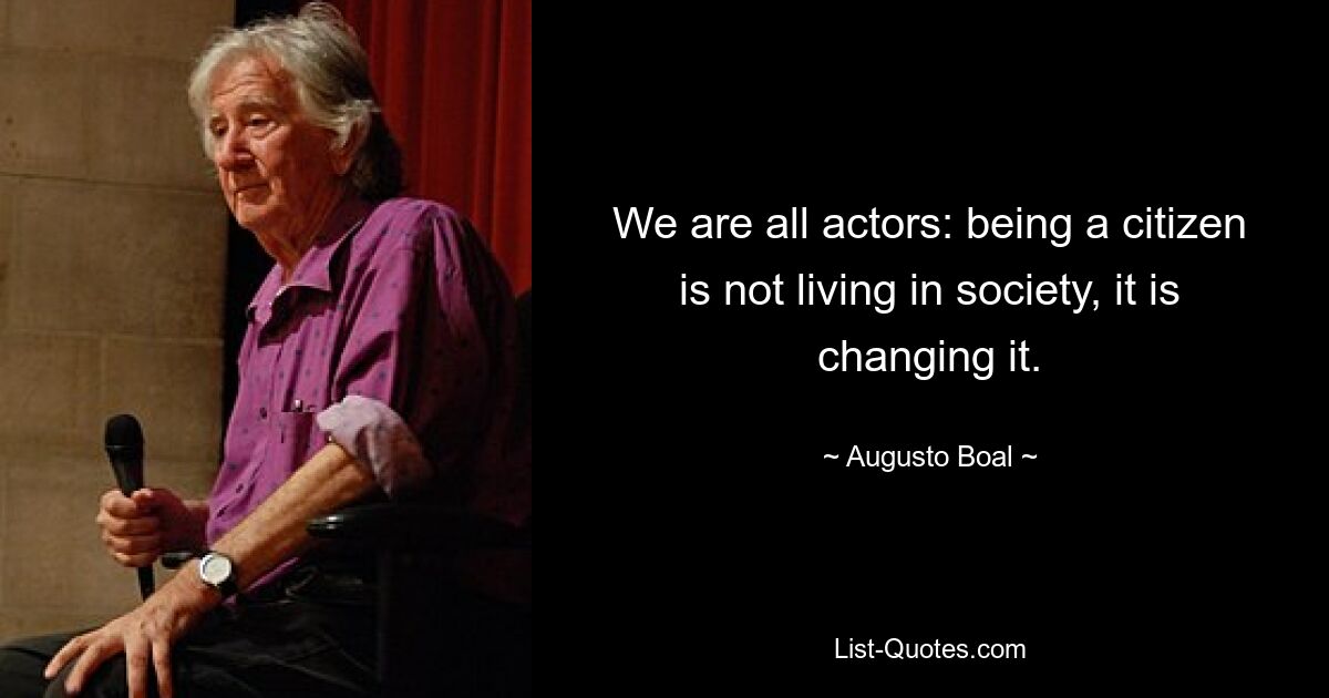 We are all actors: being a citizen is not living in society, it is changing it. — © Augusto Boal