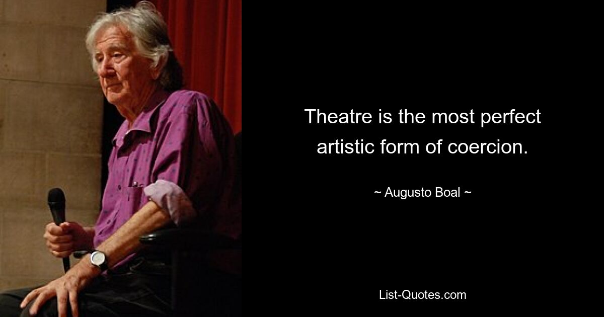 Theatre is the most perfect artistic form of coercion. — © Augusto Boal