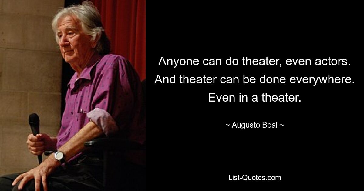 Anyone can do theater, even actors. And theater can be done everywhere. Even in a theater. — © Augusto Boal