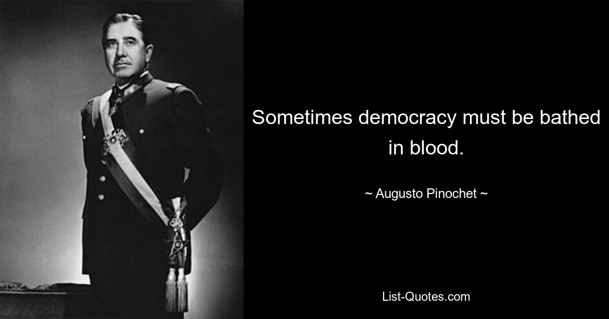 Sometimes democracy must be bathed in blood. — © Augusto Pinochet