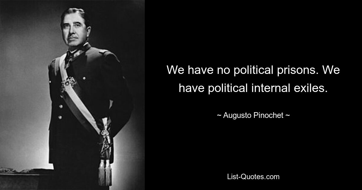 We have no political prisons. We have political internal exiles. — © Augusto Pinochet