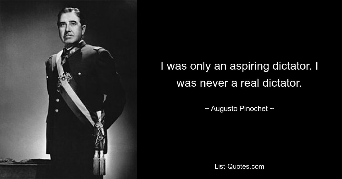 I was only an aspiring dictator. I was never a real dictator. — © Augusto Pinochet