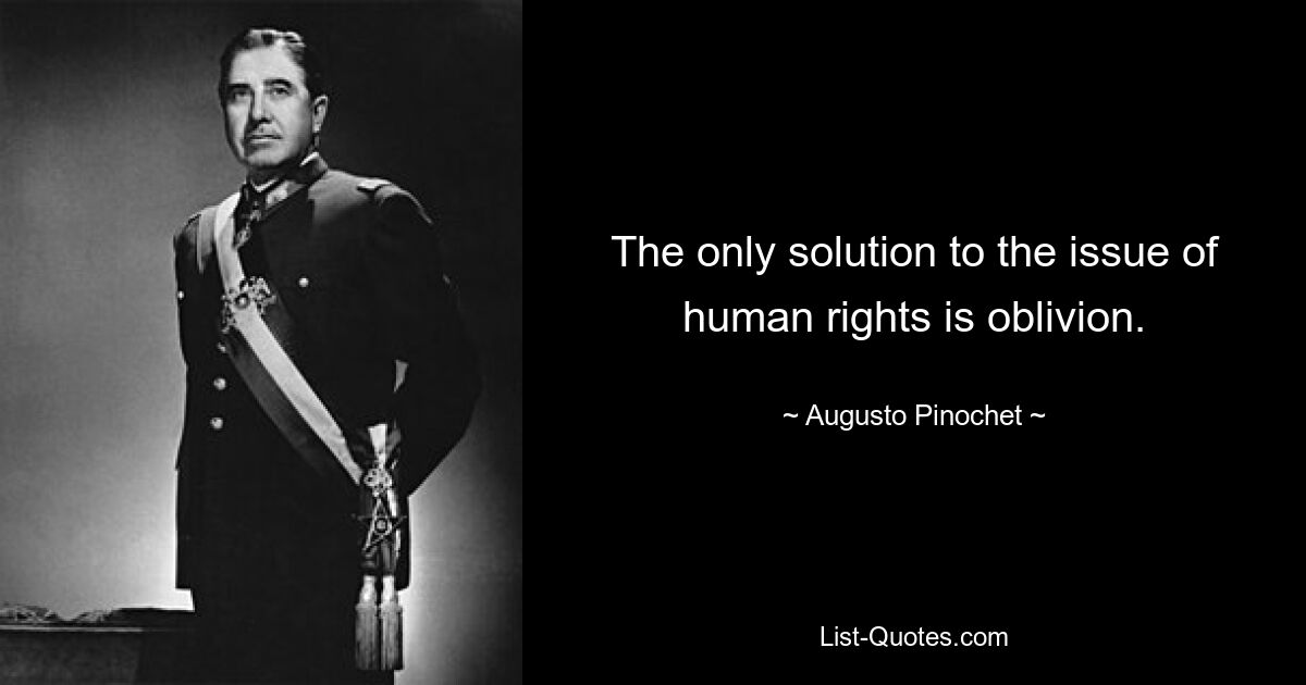 The only solution to the issue of human rights is oblivion. — © Augusto Pinochet