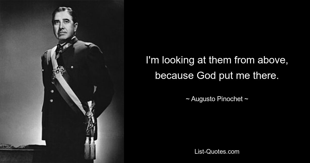 I'm looking at them from above, because God put me there. — © Augusto Pinochet