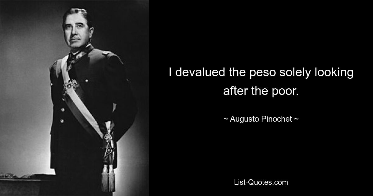 I devalued the peso solely looking after the poor. — © Augusto Pinochet