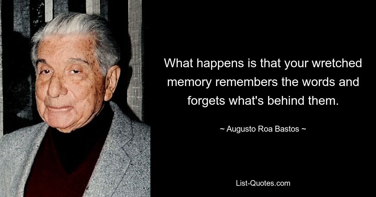 What happens is that your wretched memory remembers the words and forgets what's behind them. — © Augusto Roa Bastos