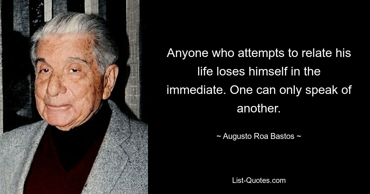 Anyone who attempts to relate his life loses himself in the immediate. One can only speak of another. — © Augusto Roa Bastos