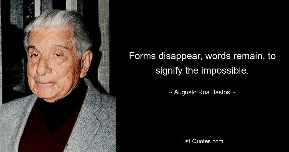 Forms disappear, words remain, to signify the impossible. — © Augusto Roa Bastos