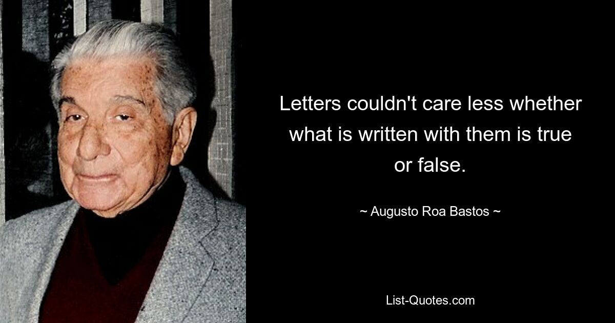 Letters couldn't care less whether what is written with them is true or false. — © Augusto Roa Bastos