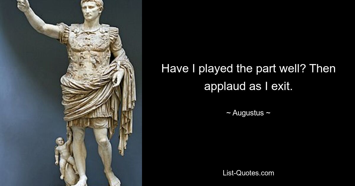 Have I played the part well? Then applaud as I exit. — © Augustus