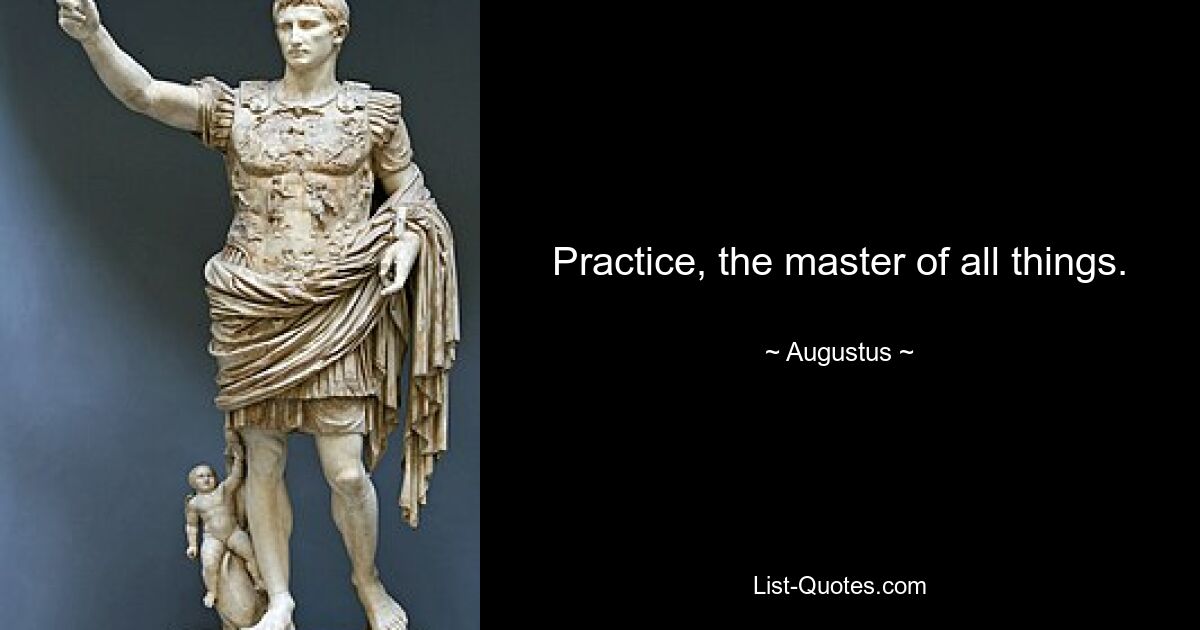 Practice, the master of all things. — © Augustus