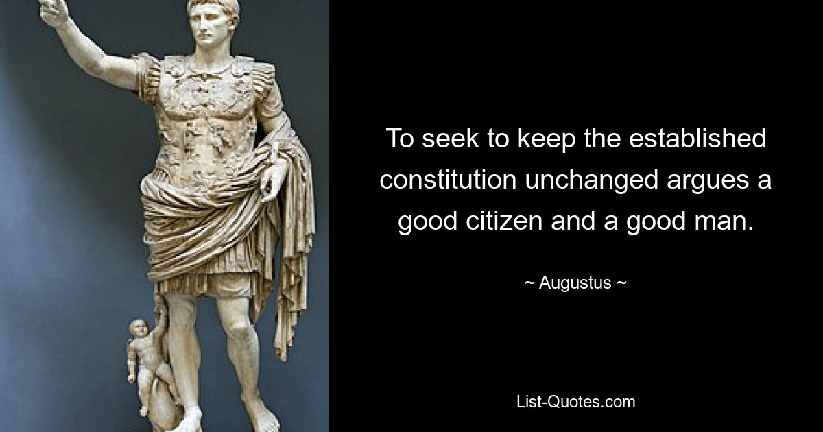 To seek to keep the established constitution unchanged argues a good citizen and a good man. — © Augustus