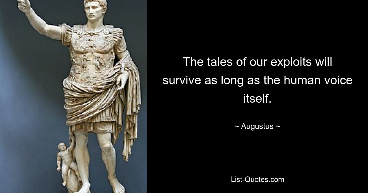 The tales of our exploits will survive as long as the human voice itself. — © Augustus