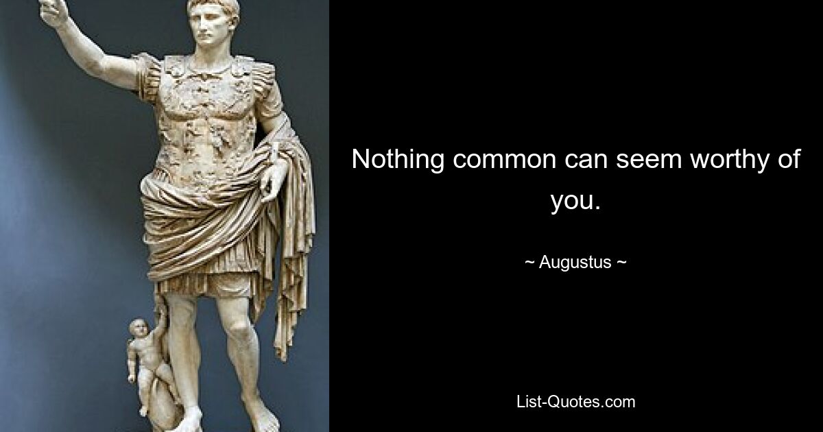 Nothing common can seem worthy of you. — © Augustus