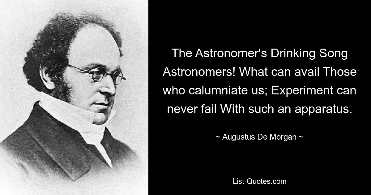 The Astronomer's Drinking Song Astronomers! What can avail Those who calumniate us; Experiment can never fail With such an apparatus. — © Augustus De Morgan