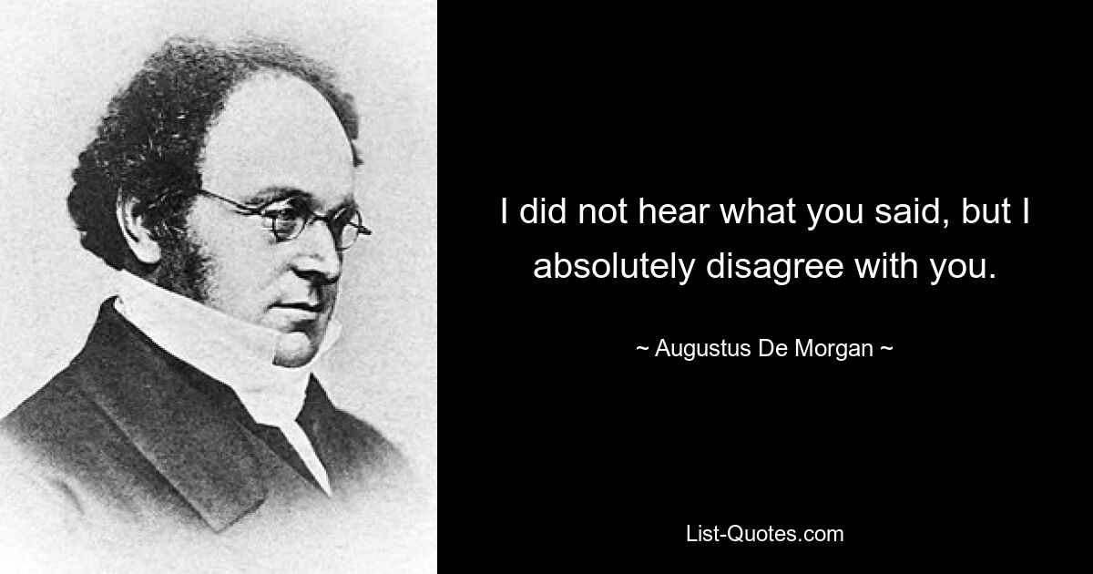 I did not hear what you said, but I absolutely disagree with you. — © Augustus De Morgan