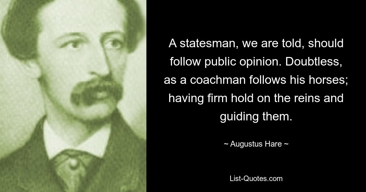 Нам говорят, что государственный деятель должен следовать общественному мнению. Несомненно, как кучер следует за лошадьми; крепко держать поводья и направлять их. — © Августус Хэйр