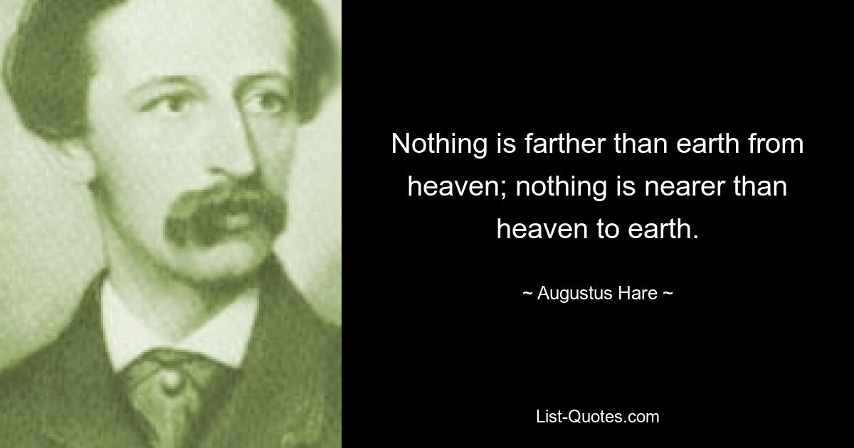 Nothing is farther than earth from heaven; nothing is nearer than heaven to earth. — © Augustus Hare