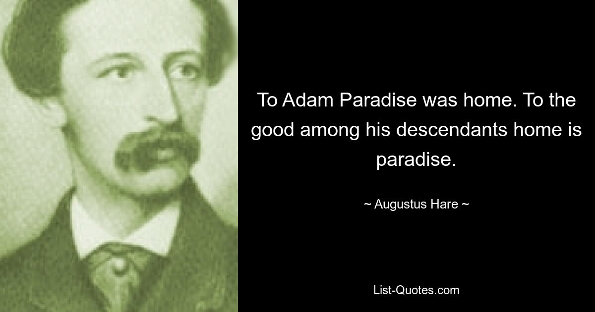 To Adam Paradise was home. To the good among his descendants home is paradise. — © Augustus Hare