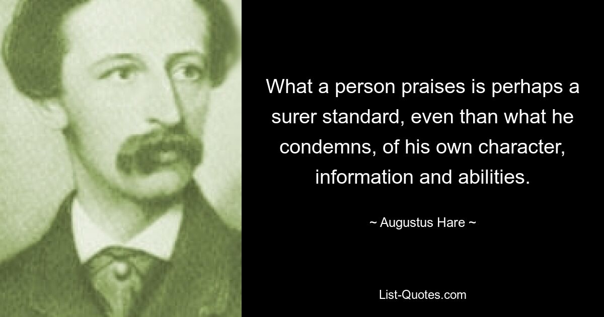 What a person praises is perhaps a surer standard, even than what he condemns, of his own character, information and abilities. — © Augustus Hare