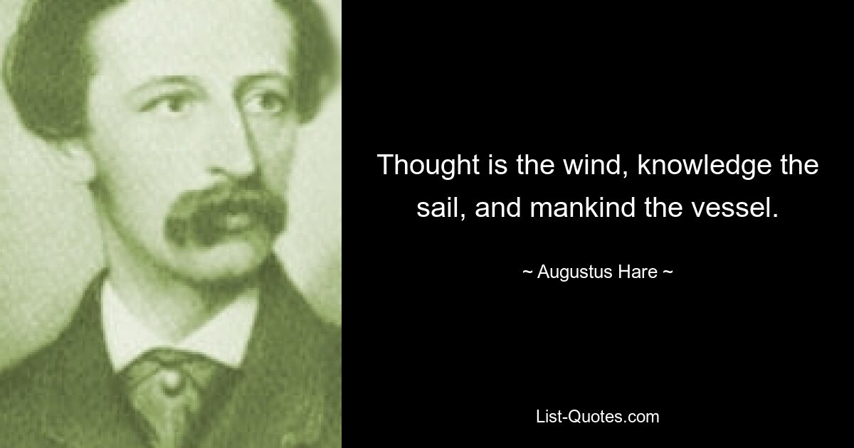 Thought is the wind, knowledge the sail, and mankind the vessel. — © Augustus Hare