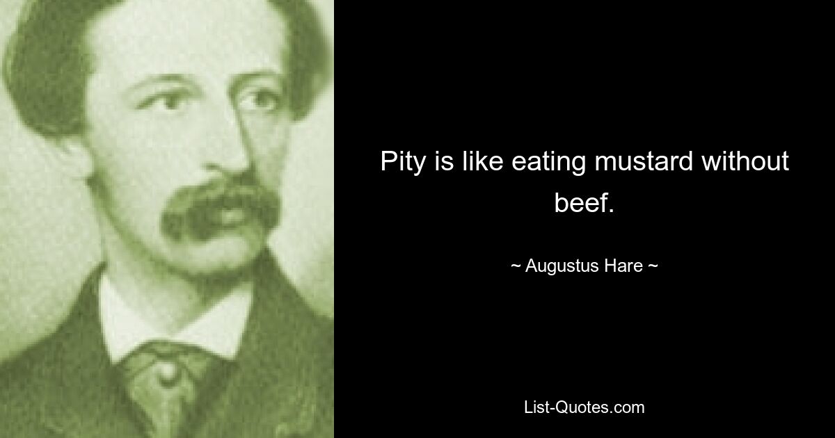 Pity is like eating mustard without beef. — © Augustus Hare