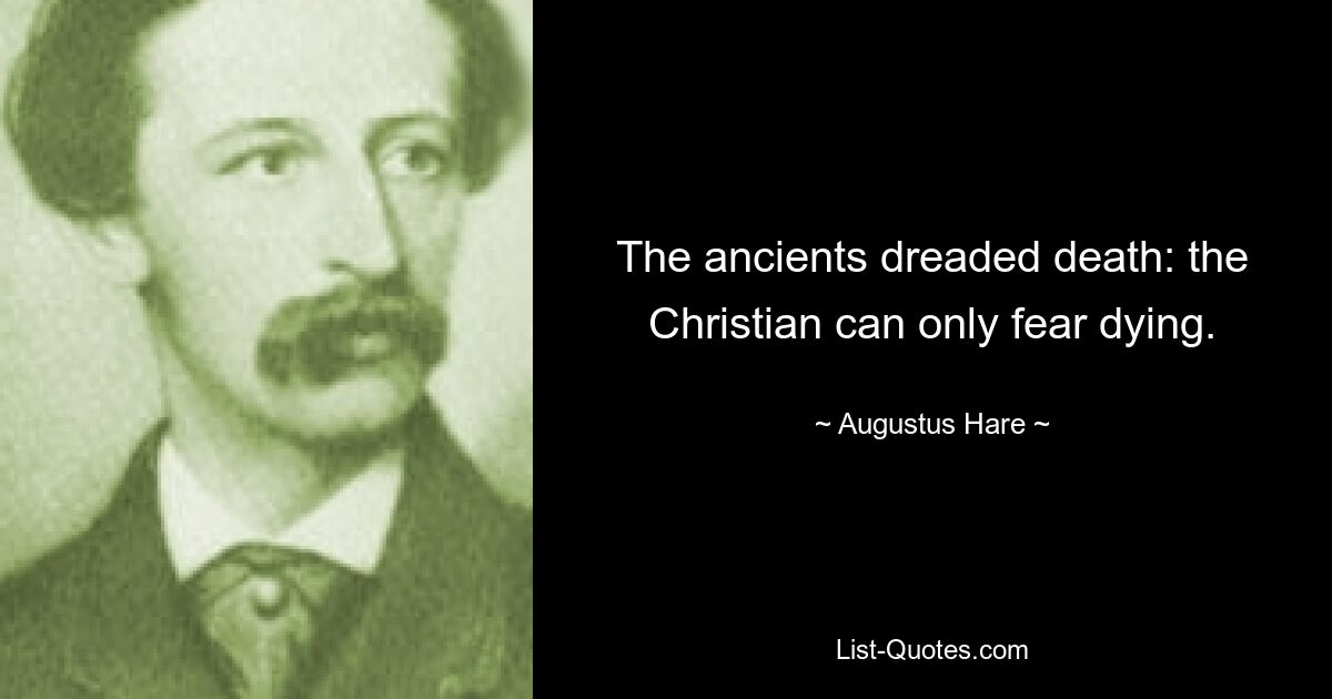 The ancients dreaded death: the Christian can only fear dying. — © Augustus Hare