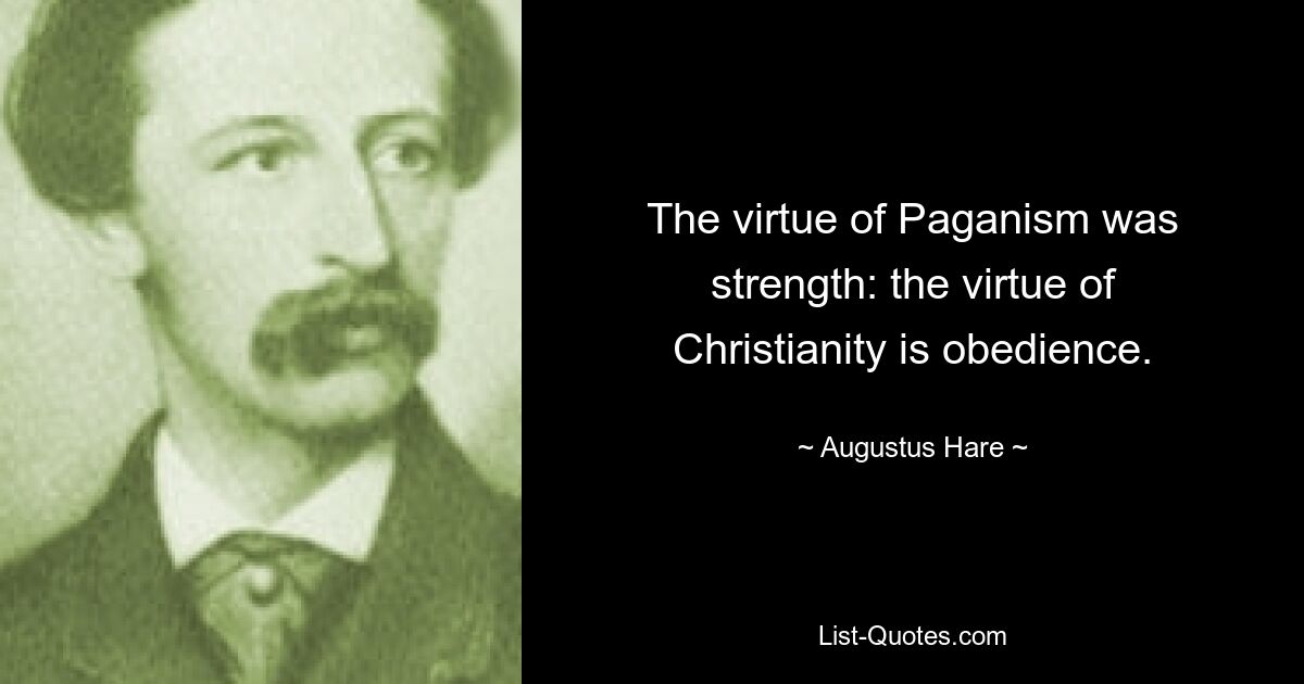 The virtue of Paganism was strength: the virtue of Christianity is obedience. — © Augustus Hare