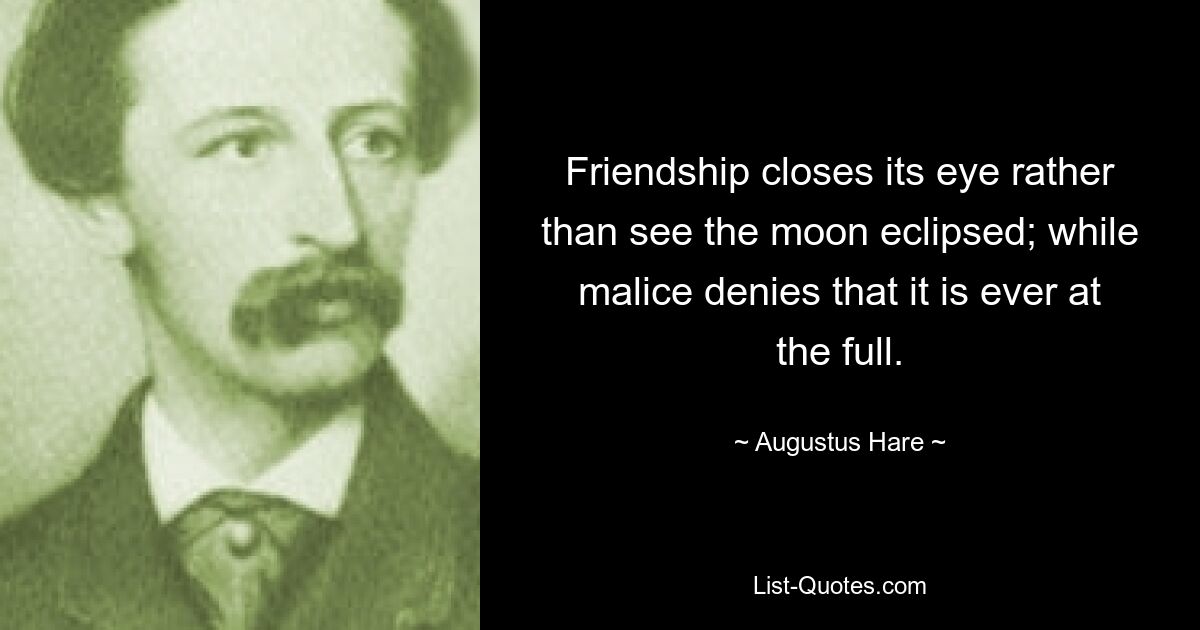 Friendship closes its eye rather than see the moon eclipsed; while malice denies that it is ever at the full. — © Augustus Hare