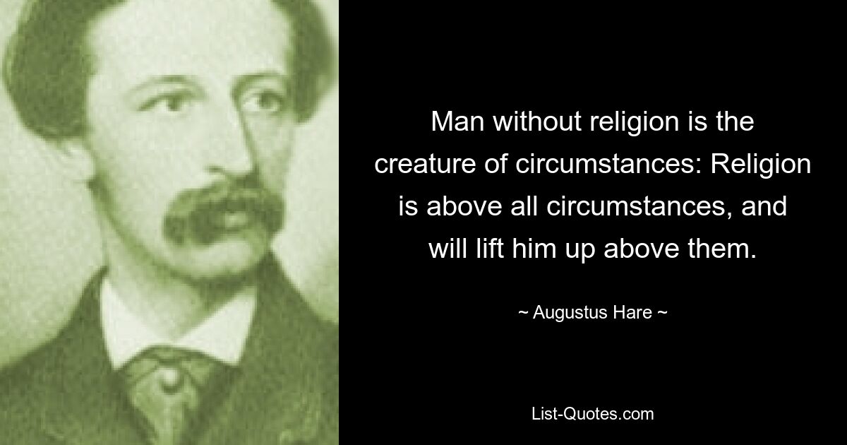 Man without religion is the creature of circumstances: Religion is above all circumstances, and will lift him up above them. — © Augustus Hare