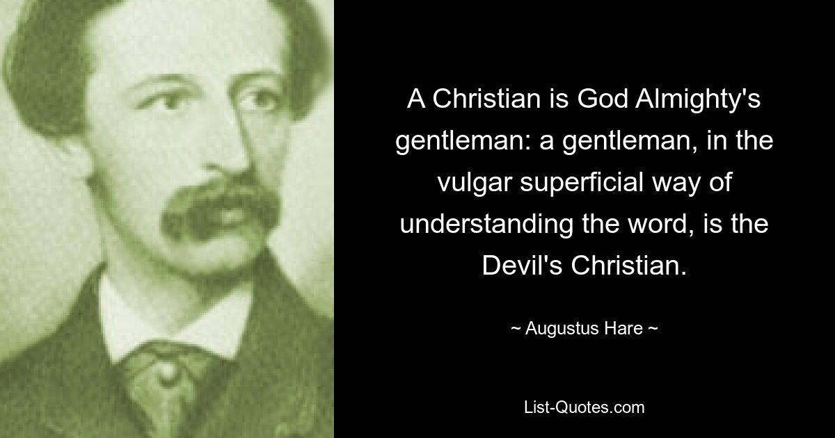 A Christian is God Almighty's gentleman: a gentleman, in the vulgar superficial way of understanding the word, is the Devil's Christian. — © Augustus Hare