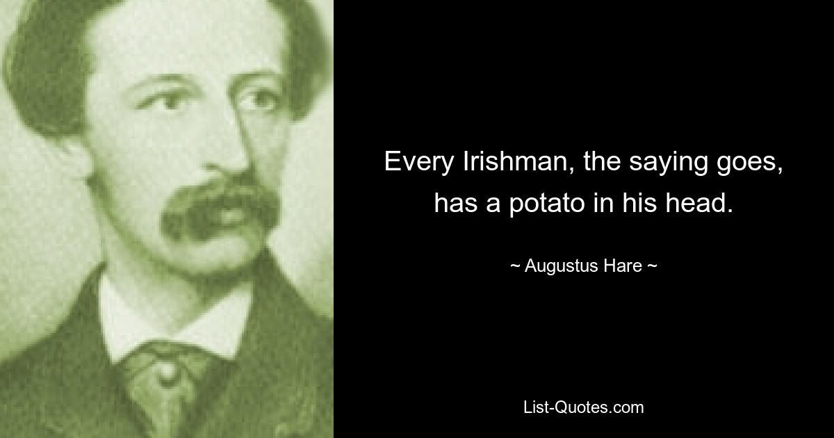 Every Irishman, the saying goes, has a potato in his head. — © Augustus Hare