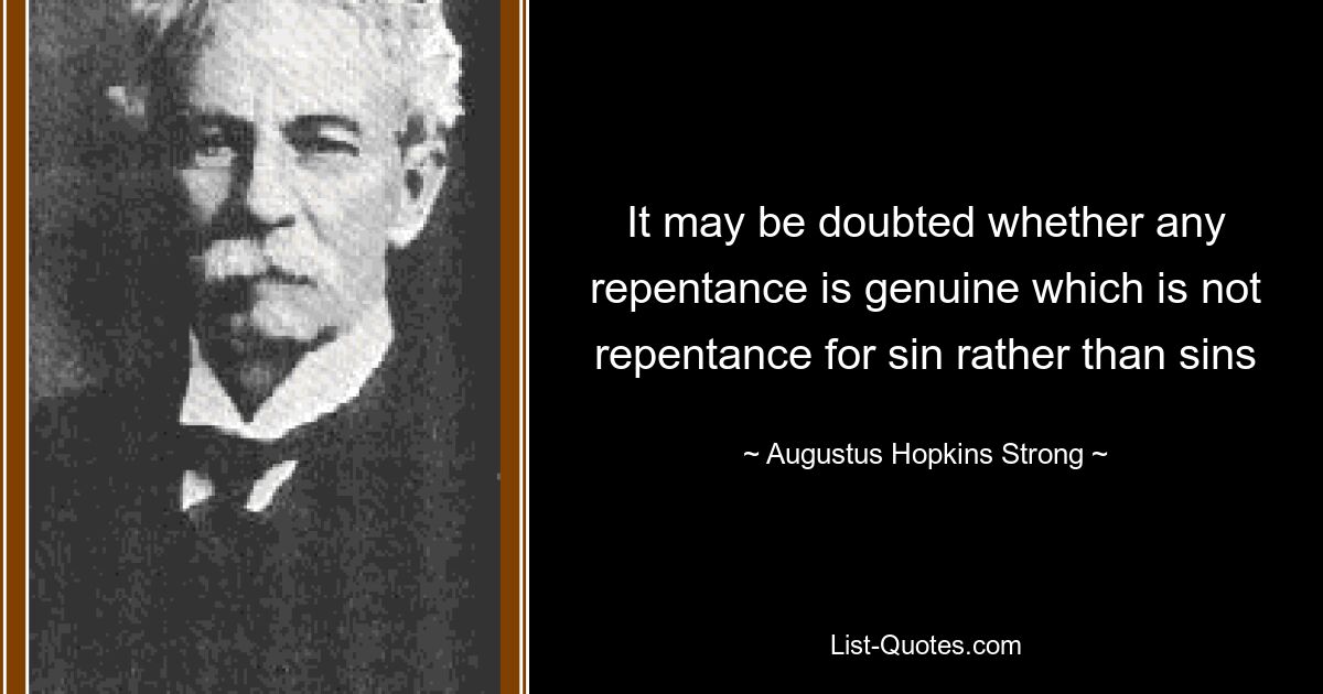 It may be doubted whether any repentance is genuine which is not repentance for sin rather than sins — © Augustus Hopkins Strong