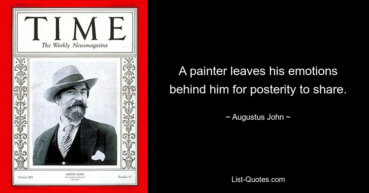 A painter leaves his emotions behind him for posterity to share. — © Augustus John