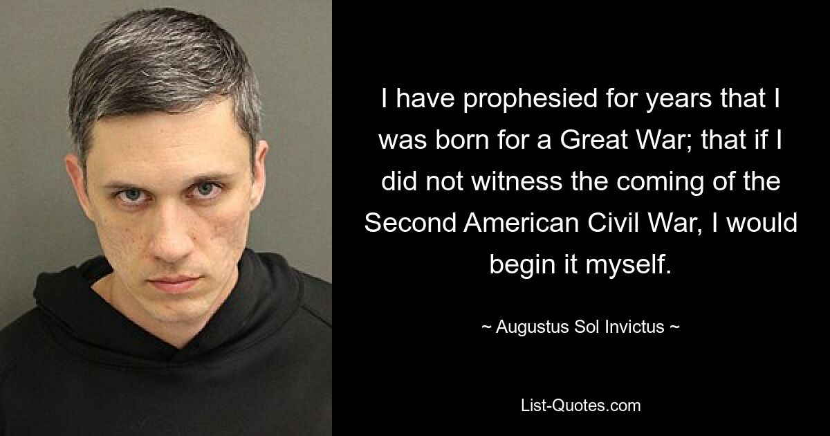 I have prophesied for years that I was born for a Great War; that if I did not witness the coming of the Second American Civil War, I would begin it myself. — © Augustus Sol Invictus