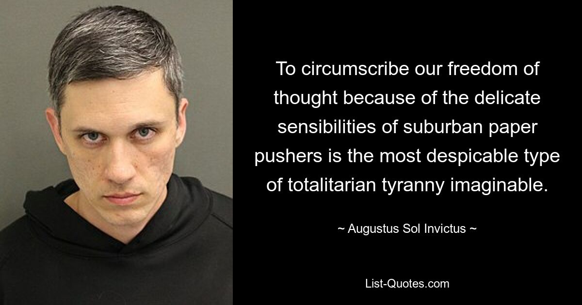 To circumscribe our freedom of thought because of the delicate sensibilities of suburban paper pushers is the most despicable type of totalitarian tyranny imaginable. — © Augustus Sol Invictus