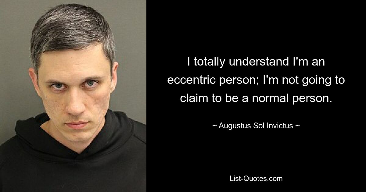 I totally understand I'm an eccentric person; I'm not going to claim to be a normal person. — © Augustus Sol Invictus