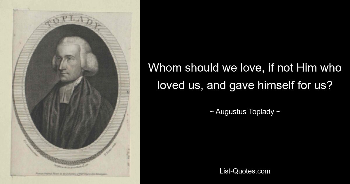 Whom should we love, if not Him who loved us, and gave himself for us? — © Augustus Toplady