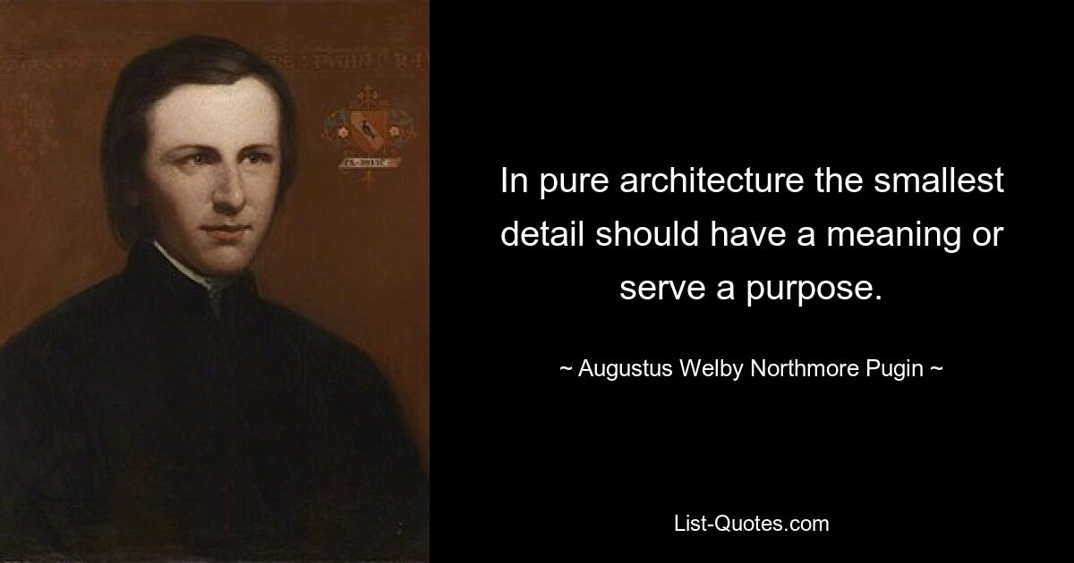 In pure architecture the smallest detail should have a meaning or serve a purpose. — © Augustus Welby Northmore Pugin