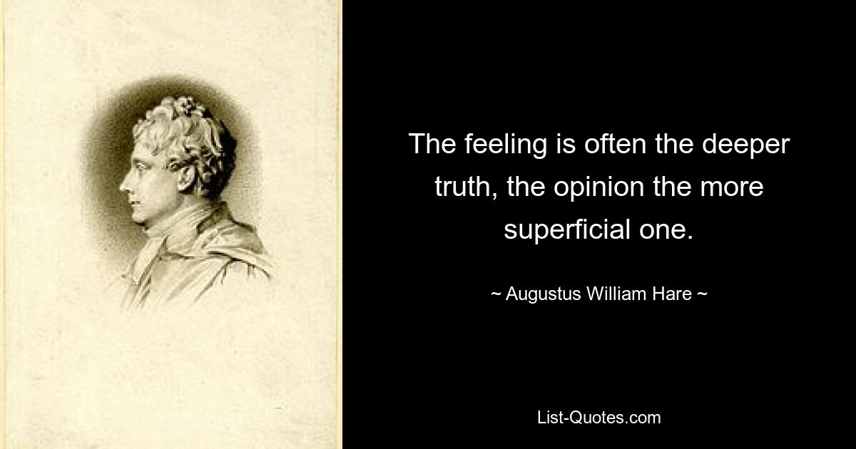 The feeling is often the deeper truth, the opinion the more superficial one. — © Augustus William Hare