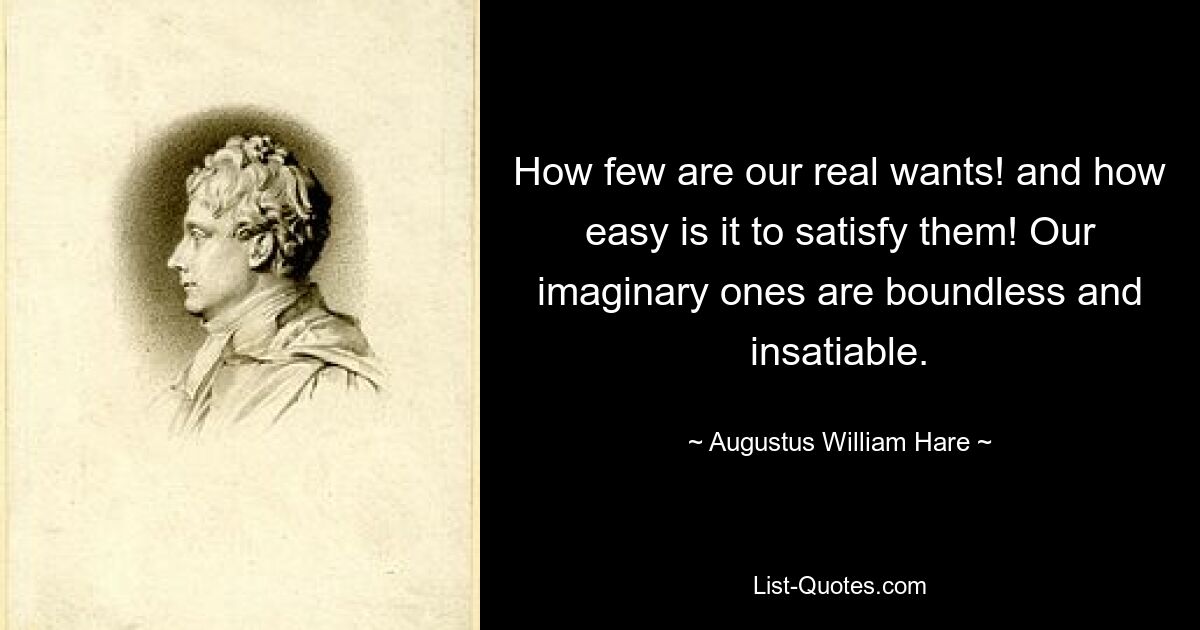 How few are our real wants! and how easy is it to satisfy them! Our imaginary ones are boundless and insatiable. — © Augustus William Hare