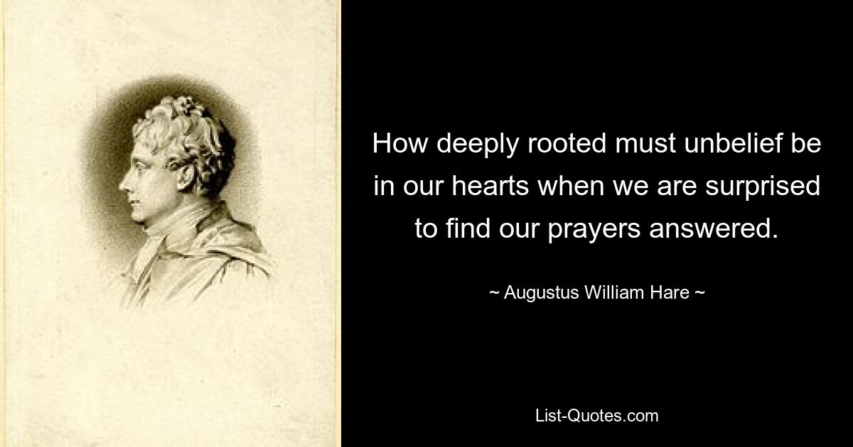 How deeply rooted must unbelief be in our hearts when we are surprised to find our prayers answered. — © Augustus William Hare