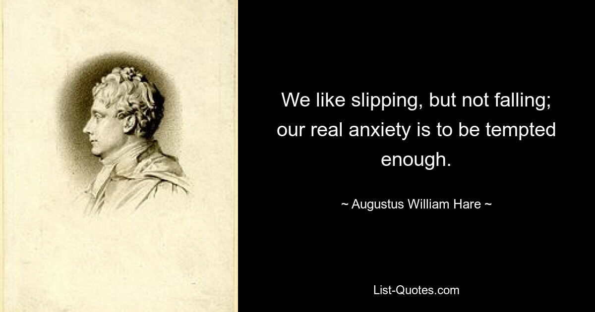 We like slipping, but not falling; our real anxiety is to be tempted enough. — © Augustus William Hare