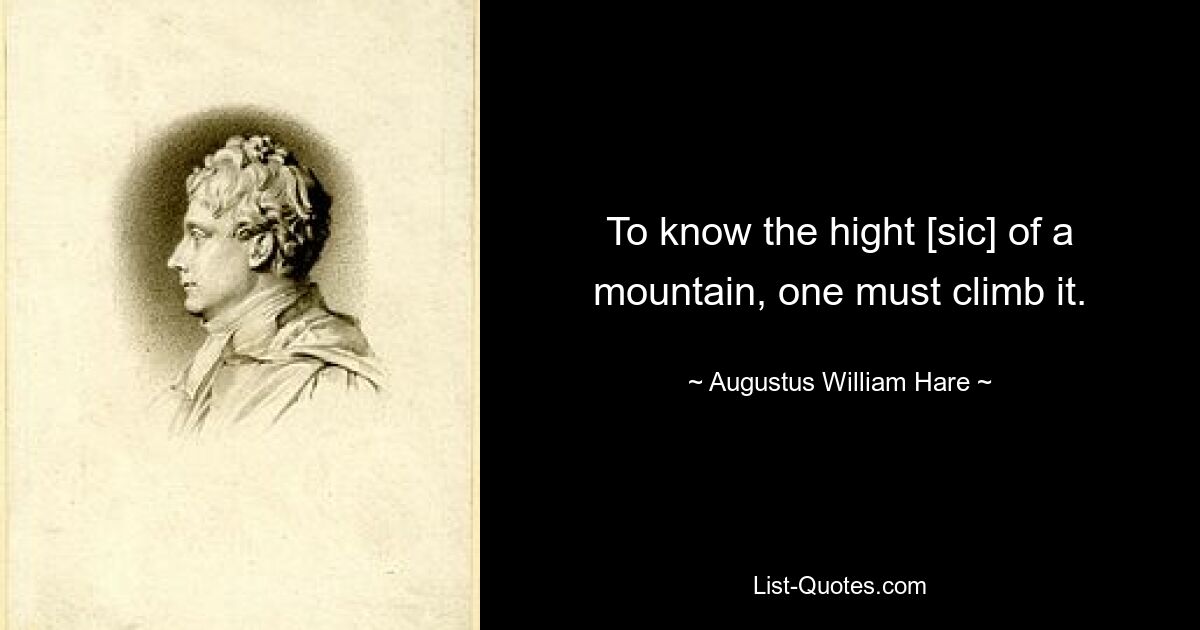 To know the hight [sic] of a mountain, one must climb it. — © Augustus William Hare