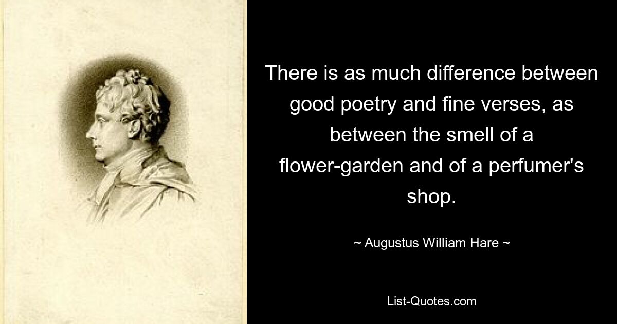 There is as much difference between good poetry and fine verses, as between the smell of a flower-garden and of a perfumer's shop. — © Augustus William Hare