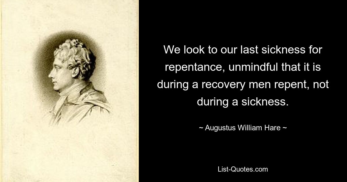 We look to our last sickness for repentance, unmindful that it is during a recovery men repent, not during a sickness. — © Augustus William Hare